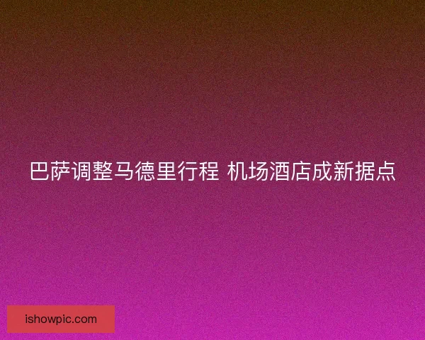 巴萨调整马德里行程 机场酒店成新据点