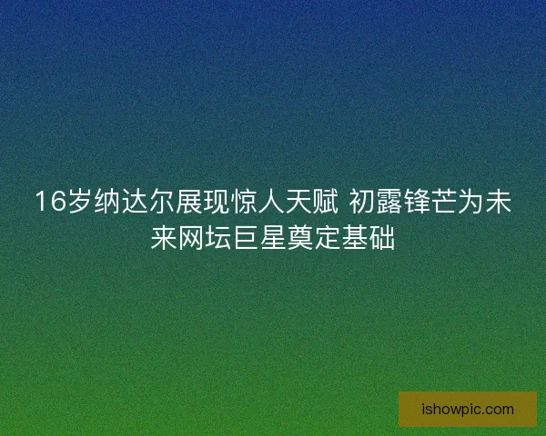 16岁纳达尔展现惊人天赋 初露锋芒为未来网坛巨星奠定基础
