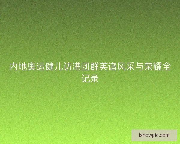 内地奥运健儿访港团群英谱风采与荣耀全记录