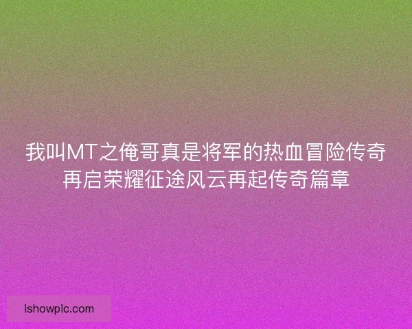 我叫MT之俺哥真是将军的热血冒险传奇再启荣耀征途风云再起传奇篇章