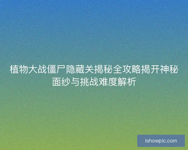 植物大战僵尸隐藏关揭秘全攻略揭开神秘面纱与挑战难度解析