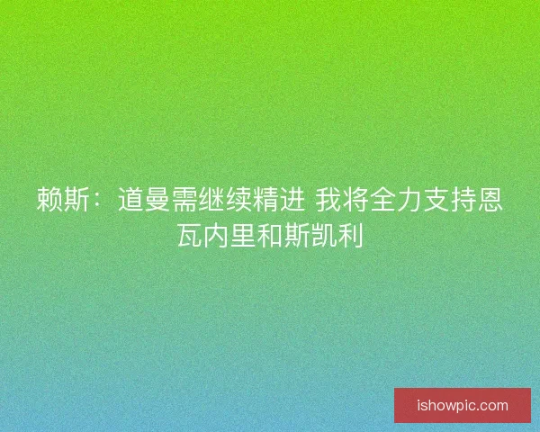 赖斯：道曼需继续精进 我将全力支持恩瓦内里和斯凯利