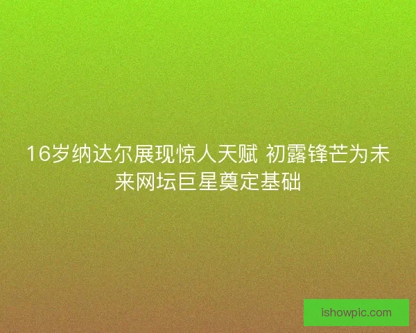 16岁纳达尔展现惊人天赋 初露锋芒为未来网坛巨星奠定基础